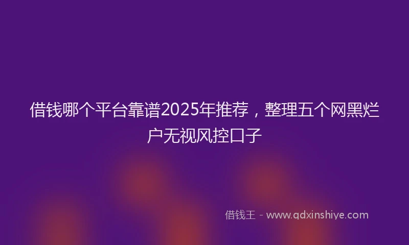借钱哪个平台靠谱2025年推荐,整理五个网黑烂户无视风控口子