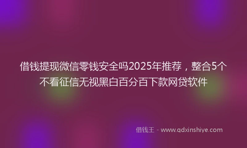 借钱提现微信零钱安全吗2025年推荐，整合5个不看征信无视黑白百分百下款网贷软件