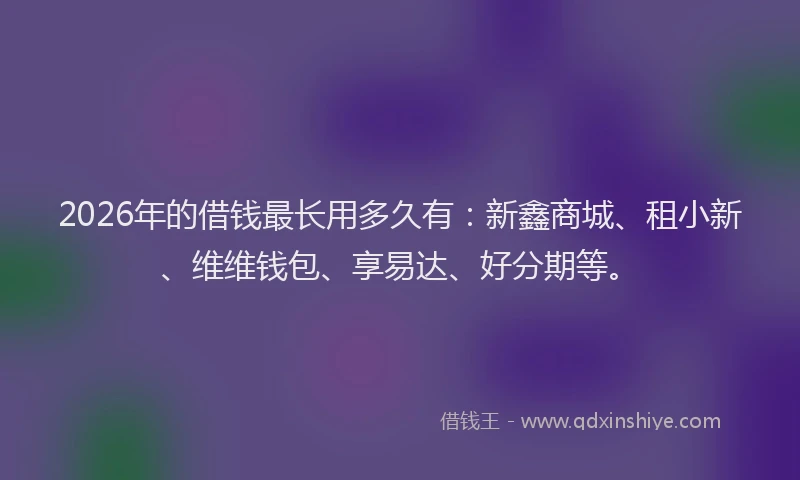 2026年的借钱最长用多久有：新鑫商城、租小新、维维钱包、享易达、好分期等。