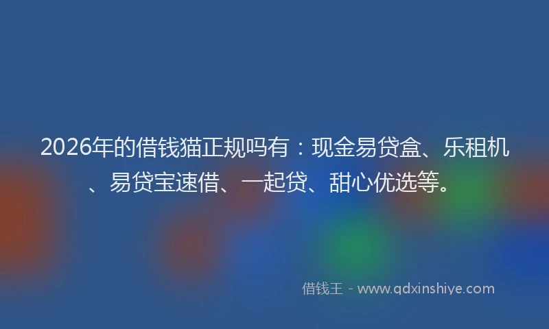 2026年的借钱猫正规吗有：现金易贷盒、乐租机、易贷宝速借、一起贷、甜心优选等。