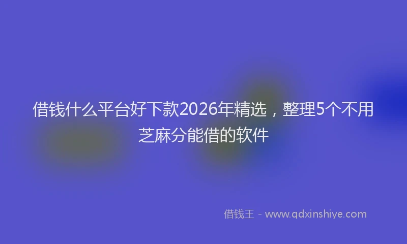 借钱什么平台好下款2026年精选，整理5个不用芝麻分能借的软件