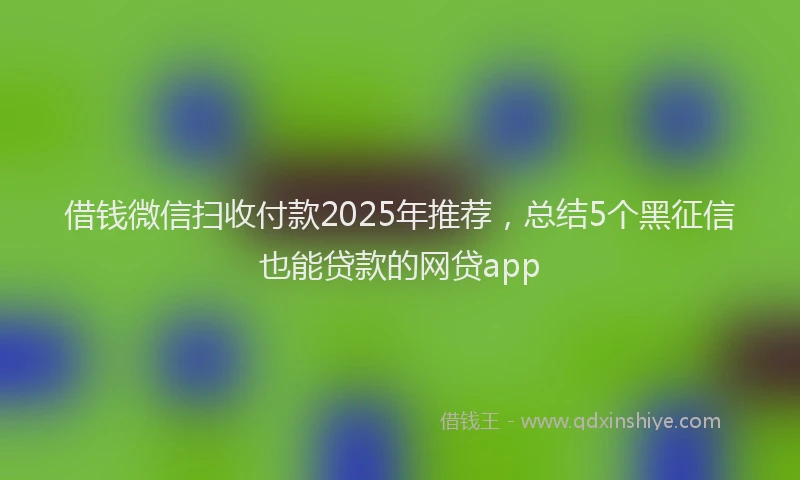借钱微信扫收付款2025年推荐，总结5个黑征信也能贷款的网贷app
