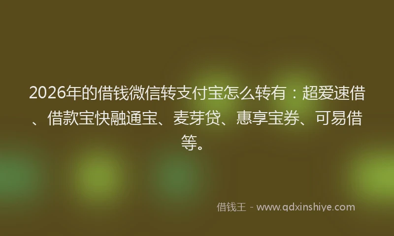 2026年的借钱微信转支付宝怎么转有:超爱速借、借款宝快融通宝、麦芽贷、惠享宝券、可易借等。