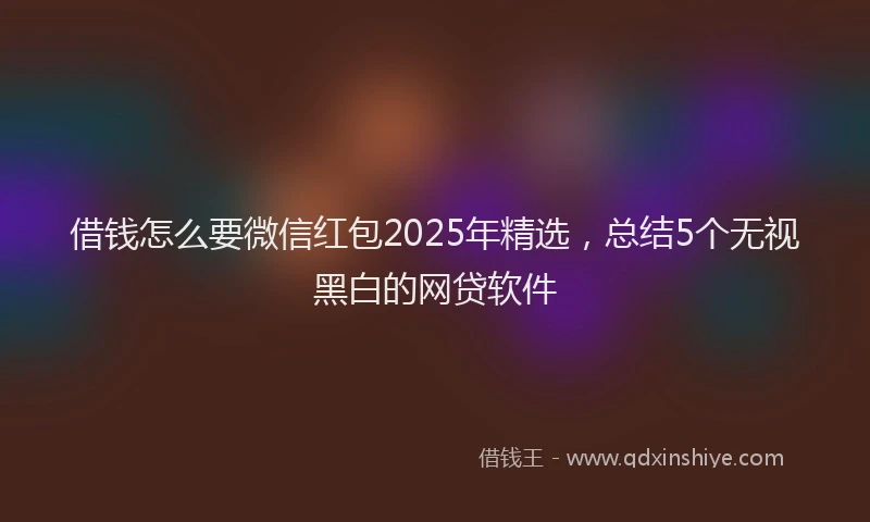 借钱怎么要微信红包2025年精选，总结5个无视黑白的网贷软件