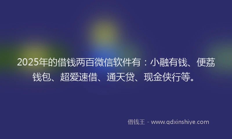 2025年的借钱两百微信软件有：小融有钱、便荔钱包、超爱速借、通天贷、现金侠行等。