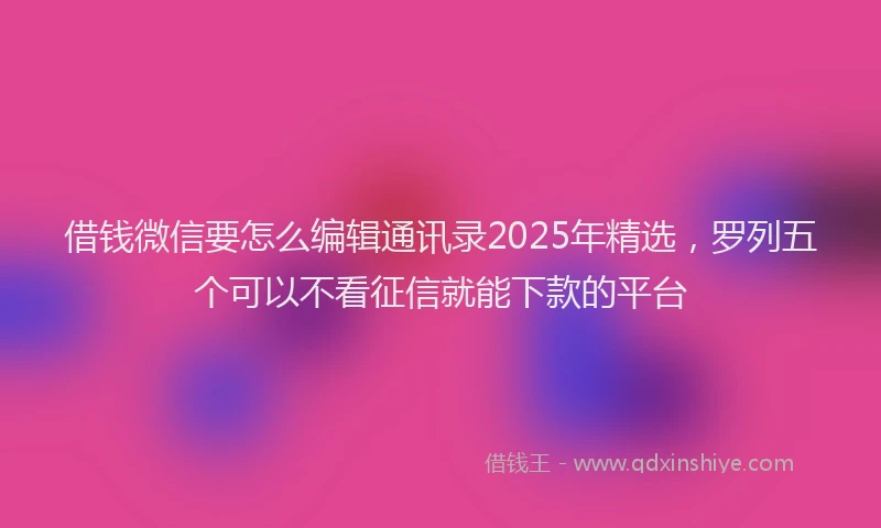借钱微信要怎么编辑通讯录2025年精选，罗列五个可以不看征信就能下款的平台