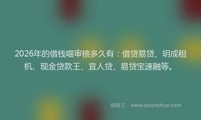 2026年的借钱喵审核多久有：借贷易贷、玥成租机、现金贷款王、宜人贷、易贷宝速融等。