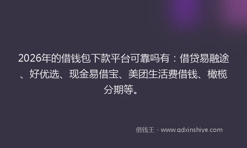 2026年的借钱包下款平台可靠吗有：借贷易融途、好优选、现金易借宝、美团生活费借钱、橄榄分期等。