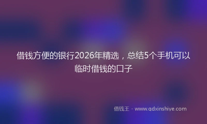 借钱方便的银行2026年精选，总结5个手机可以临时借钱的口子