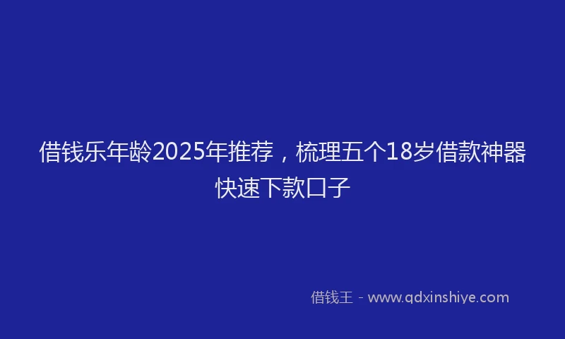 借钱乐年龄2025年推荐,梳理五个18岁借款神器快速下款口子