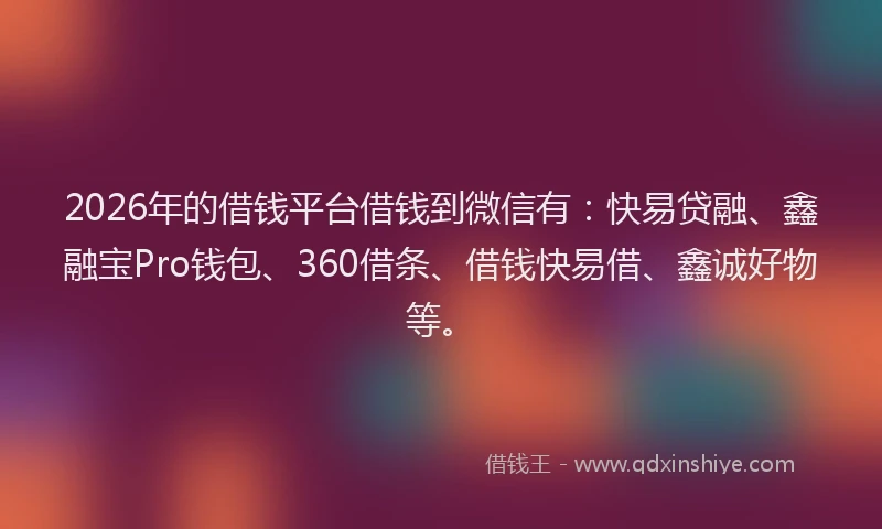 2026年的借钱平台借钱到微信有：快易贷融、鑫融宝Pro钱包、360借条、借钱快易借、鑫诚好物等。
