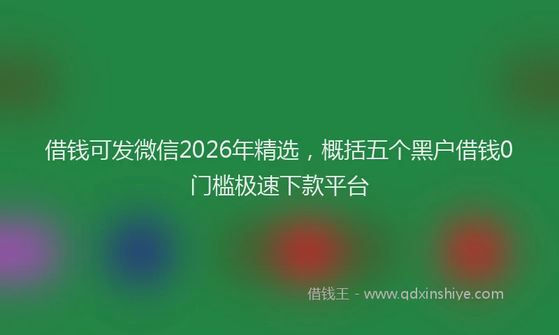 借钱可发微信2026年精选，概括五个黑户借钱0门槛极速下款平台