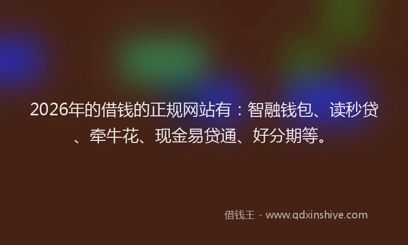 2026年的借钱的正规网站有:智融钱包、读秒贷、牵牛花、现金易贷通、好分期等。