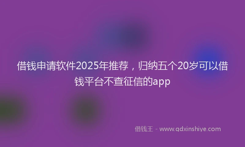 借钱申请软件2025年推荐，归纳五个20岁可以借钱平台不查征信的app