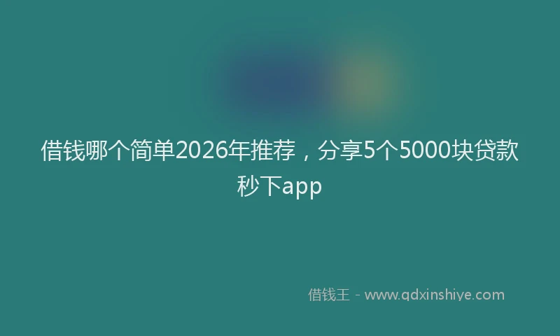 借钱哪个简单2026年推荐，分享5个5000块贷款秒下app
