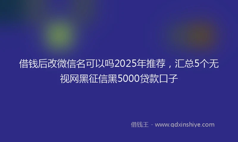 借钱后改微信名可以吗2025年推荐，汇总5个无视网黑征信黑5000贷款口子