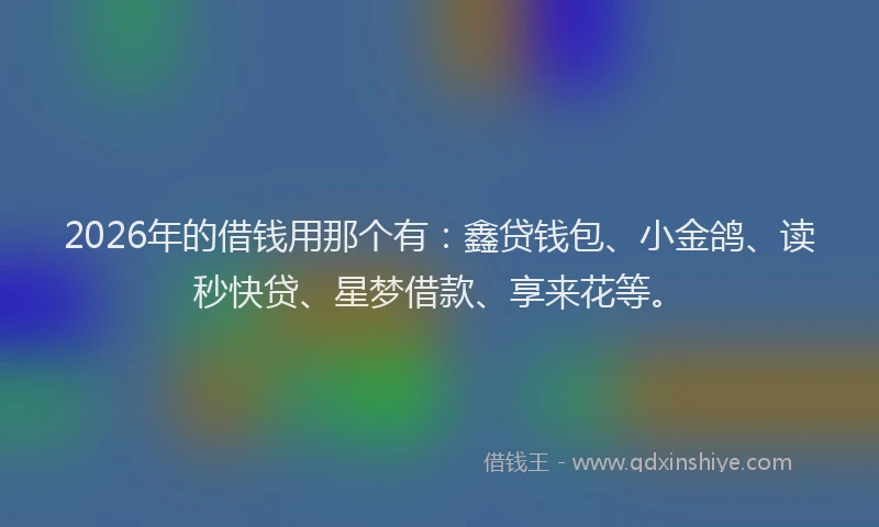 2026年的借钱用那个有：鑫贷钱包、小金鸽、读秒快贷、星梦借款、享来花等。