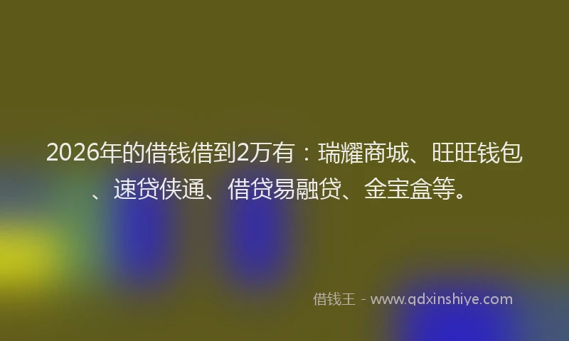 2026年的借钱借到2万有：瑞耀商城、旺旺钱包、速贷侠通、借贷易融贷、金宝盒等。