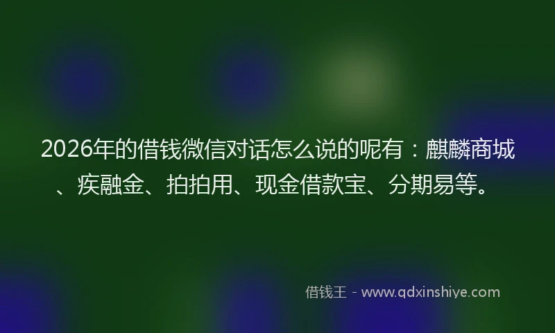 2026年的借钱微信对话怎么说的呢有：麒麟商城、疾融金、拍拍用、现金借款宝、分期易等。