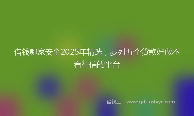 借钱哪家安全2025年精选，罗列五个贷款好做不看征信的平台