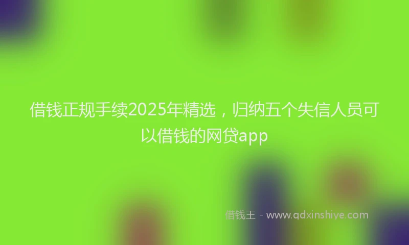 借钱正规手续2025年精选，归纳五个失信人员可以借钱的网贷app