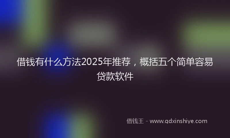 借钱有什么方法2025年推荐，概括五个简单容易贷款软件