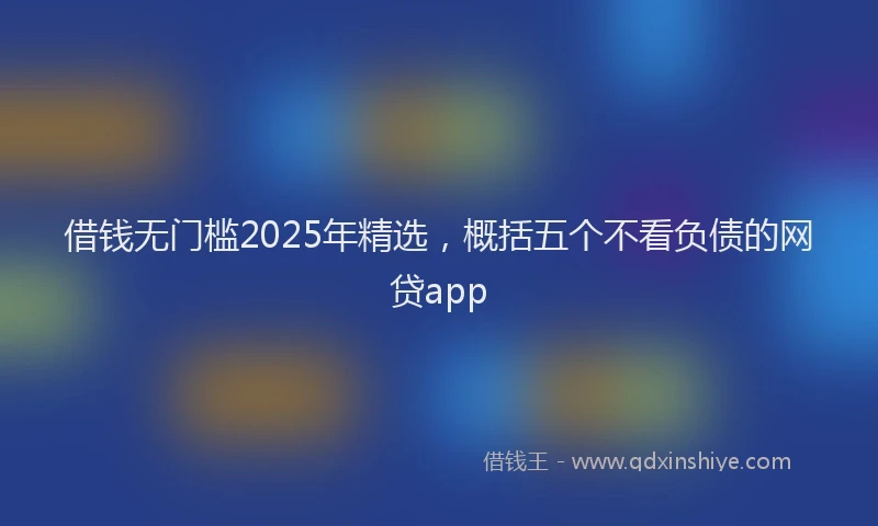 借钱无门槛2025年精选，概括五个不看负债的网贷app
