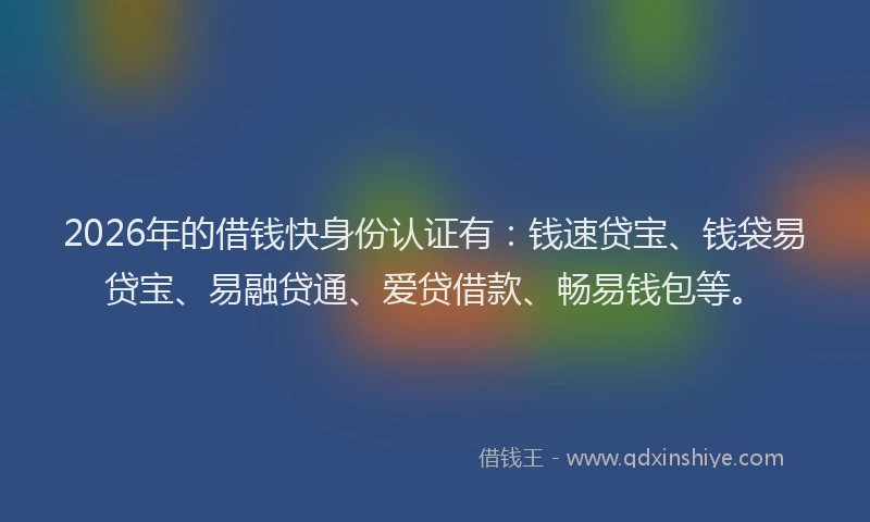 2026年的借钱快身份认证有：钱速贷宝、钱袋易贷宝、易融贷通、爱贷借款、畅易钱包等。
