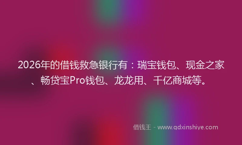 2026年的借钱救急银行有：瑞宝钱包、现金之家、畅贷宝Pro钱包、龙龙用、千亿商城等。