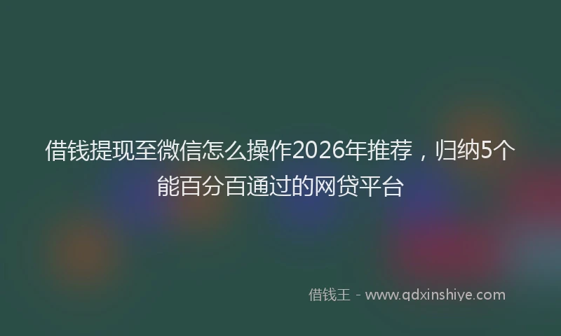 借钱提现至微信怎么操作2026年推荐，归纳5个能百分百通过的网贷平台