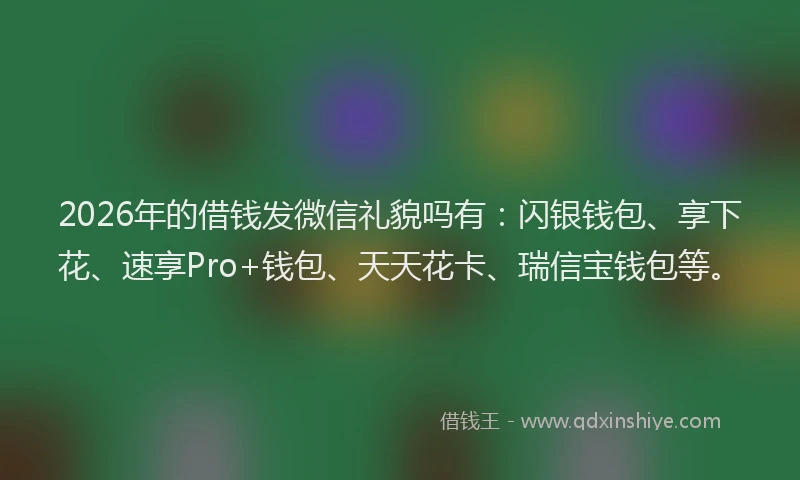 2026年的借钱发微信礼貌吗有：闪银钱包、享下花、速享Pro+钱包、天天花卡、瑞信宝钱包等。