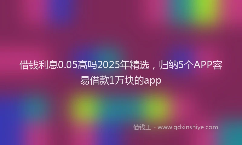 借钱利息0.05高吗2025年精选，归纳5个APP容易借款1万块的app