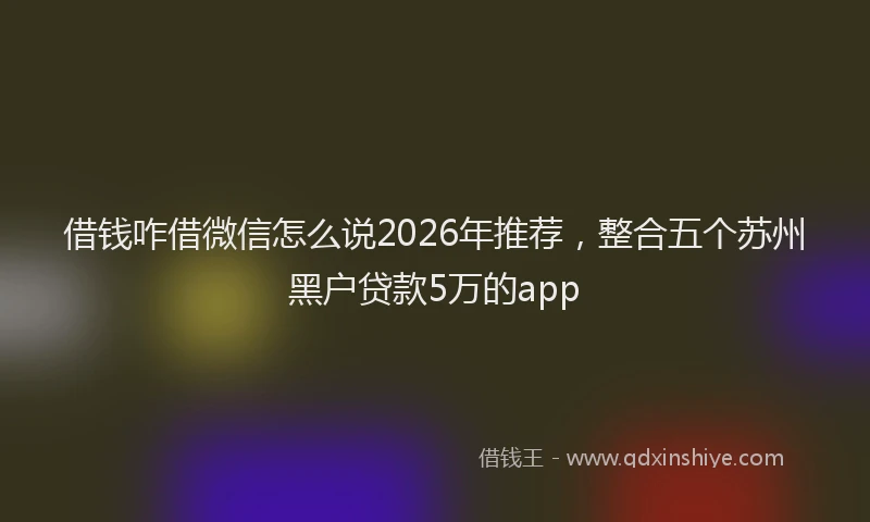 借钱咋借微信怎么说2026年推荐，整合五个苏州黑户贷款5万的app