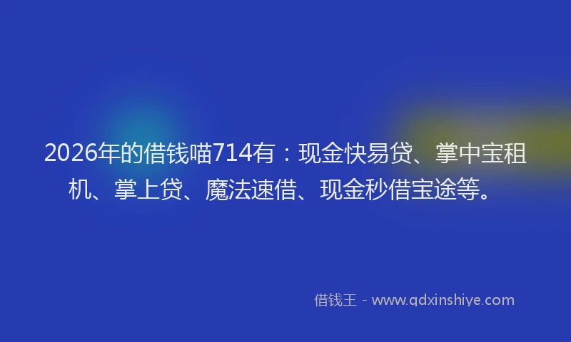 2026年的借钱喵714有：现金快易贷、掌中宝租机、掌上贷、魔法速借、现金秒借宝途等。