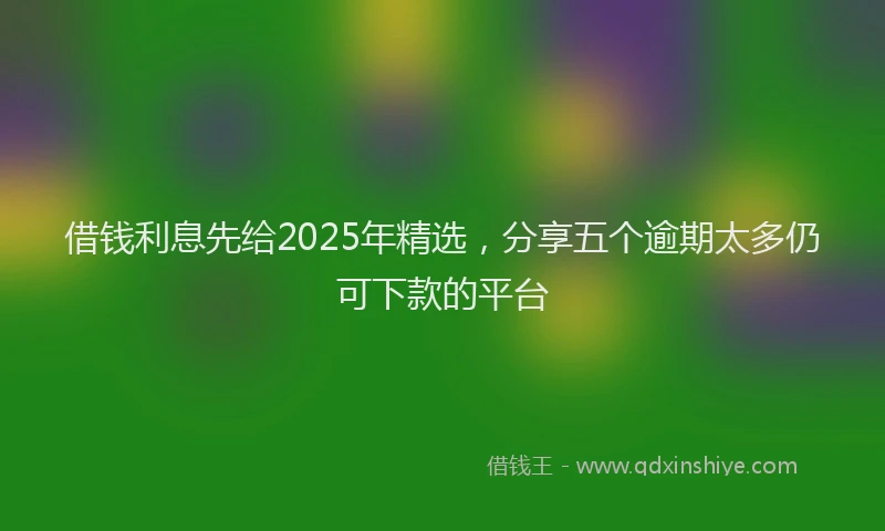 借钱利息先给2025年精选，分享五个逾期太多仍可下款的平台