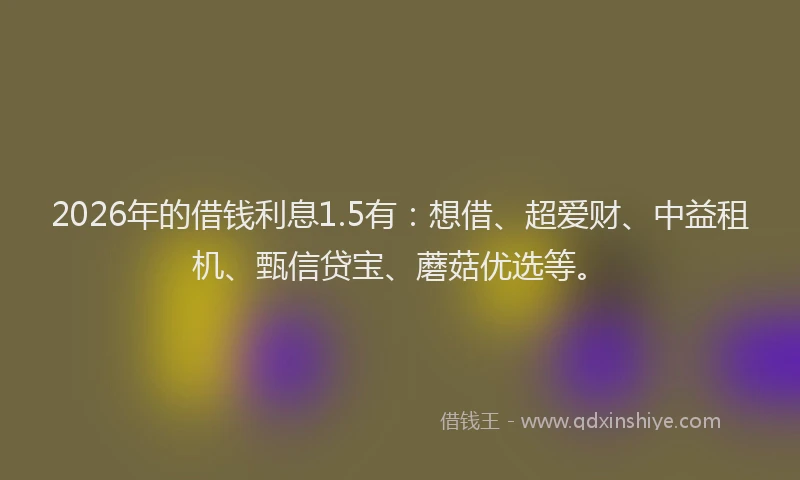 2026年的借钱利息1.5有：想借、超爱财、中益租机、甄信贷宝、蘑菇优选等。