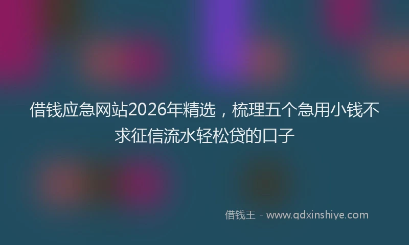 借钱应急网站2026年精选，梳理五个急用小钱不求征信流水轻松贷的口子
