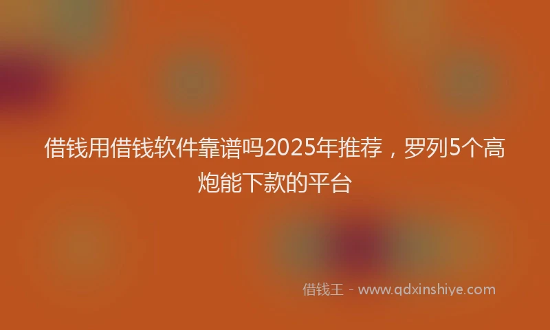 借钱用借钱软件靠谱吗2025年推荐，罗列5个高炮能下款的平台