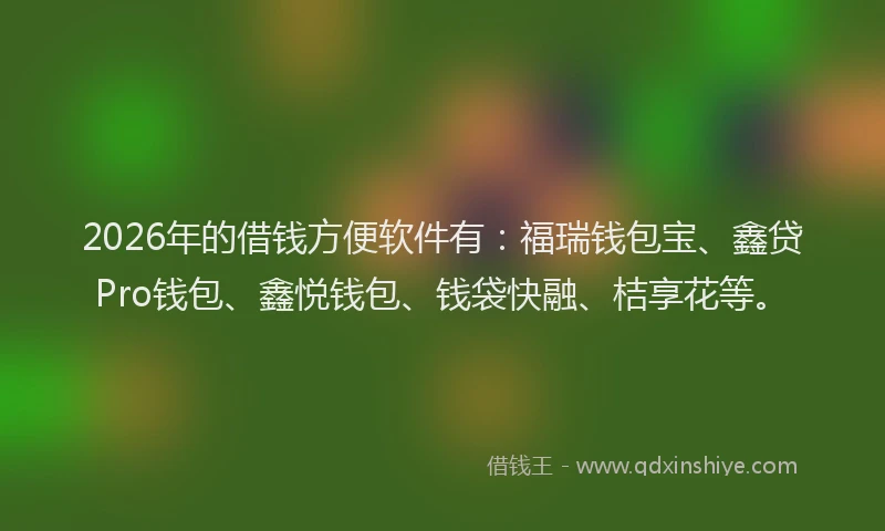2026年的借钱方便软件有:福瑞钱包宝、鑫贷Pro钱包、鑫悦钱包、钱袋快融、桔享花等。