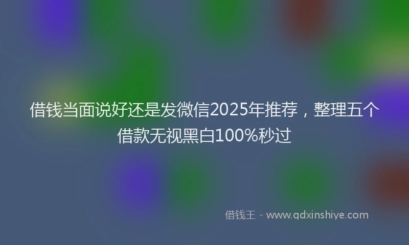 借钱当面说好还是发微信2025年推荐,整理五个借款无视黑白100%秒过