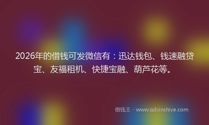 2026年的借钱可发微信有：迅达钱包、钱速融贷宝、友福租机、快捷宝融、葫芦花等。