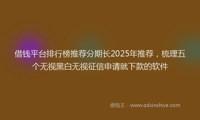 借钱平台排行榜推荐分期长2025年推荐，梳理五个无视黑白无视征信申请就下款的软件
