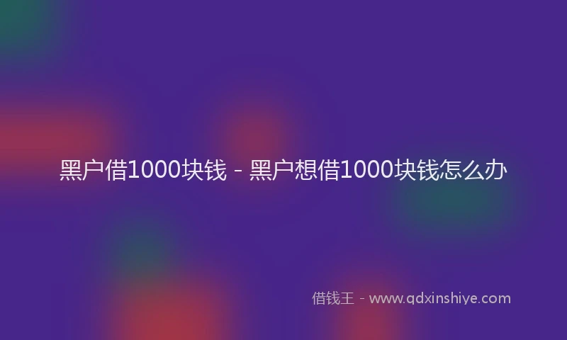 黑户借1000块钱 - 黑户想借1000块钱怎么办