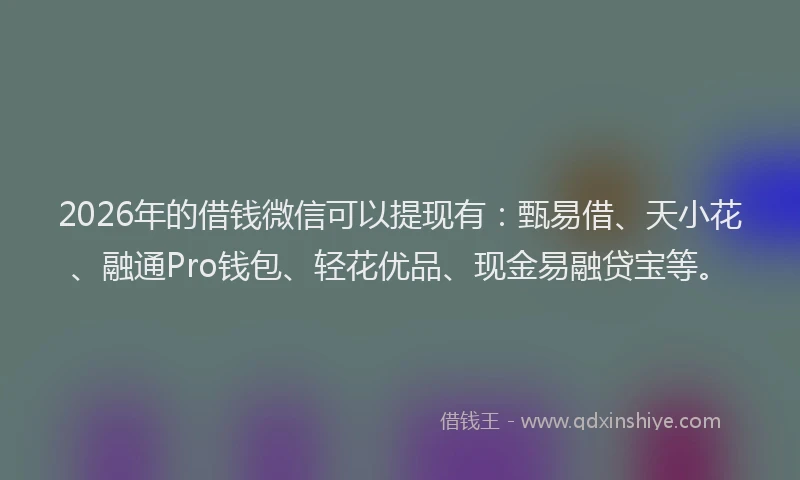2026年的借钱微信可以提现有：甄易借、天小花、融通Pro钱包、轻花优品、现金易融贷宝等。