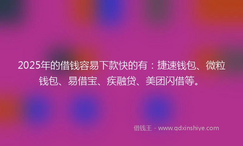 2025年的借钱容易下款快的有:捷速钱包、微粒钱包、易借宝、疾融贷、美团闪借等。