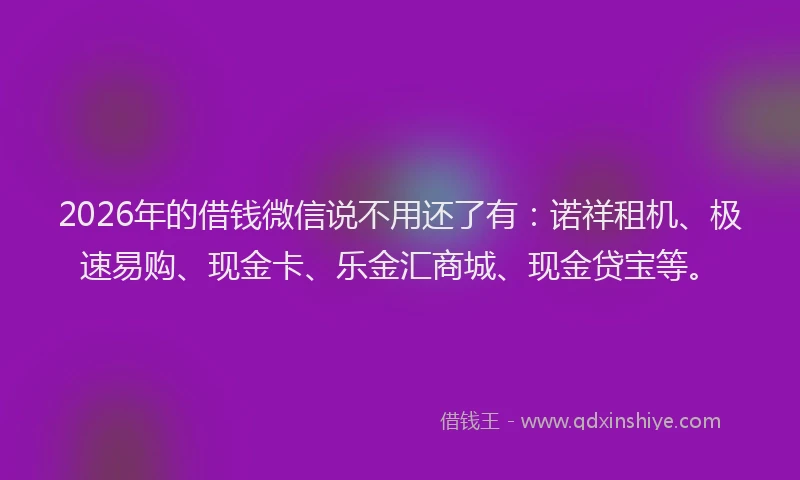 2026年的借钱微信说不用还了有：诺祥租机、极速易购、现金卡、乐金汇商城、现金贷宝等。