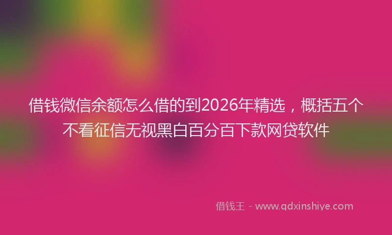 借钱微信余额怎么借的到2026年精选,概括五个不看征信无视黑白百分百下款网贷软件