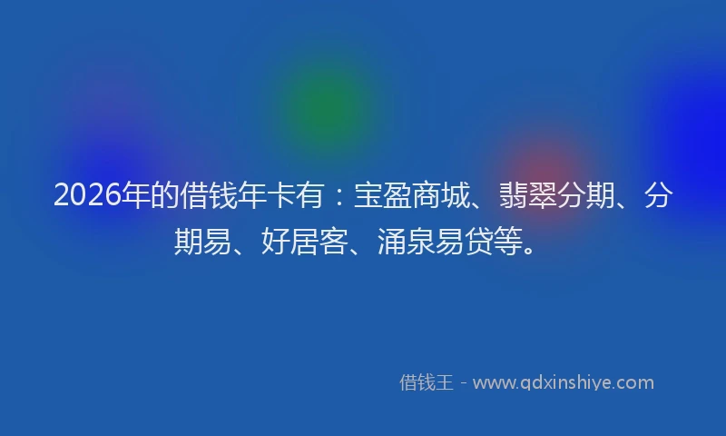 2026年的借钱年卡有：宝盈商城、翡翠分期、分期易、好居客、涌泉易贷等。