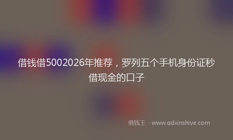 借钱借5002026年推荐，罗列五个手机身份证秒借现金的口子