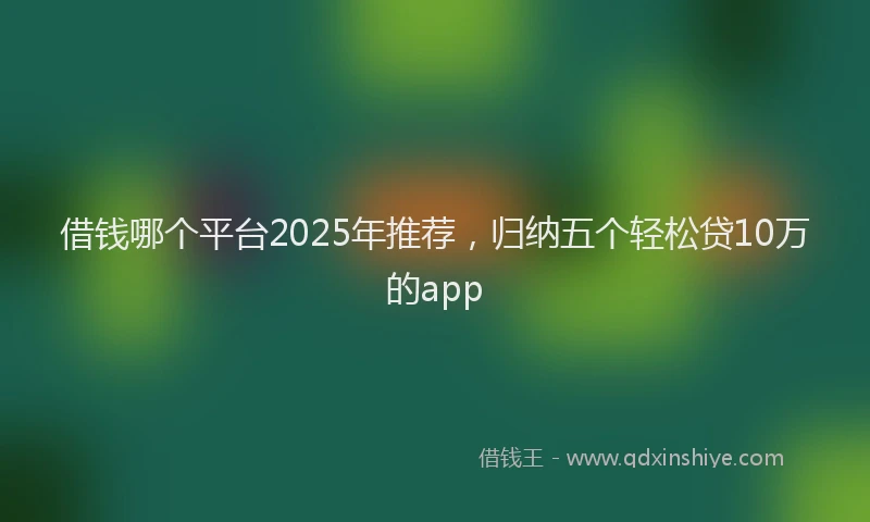 借钱哪个平台2025年推荐，归纳五个轻松贷10万的app